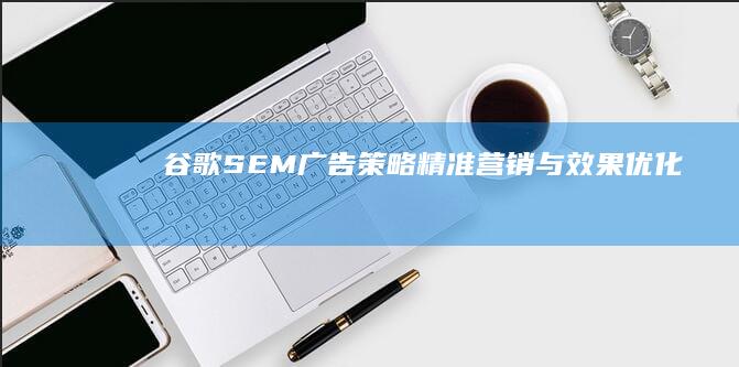 谷歌SEM广告策略：精准营销与效果优化