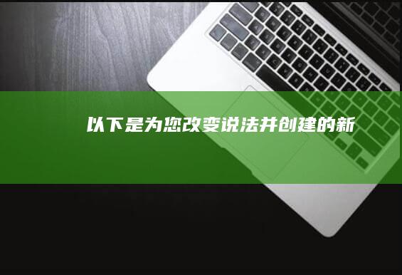 以下是为您改变说法并创建的新